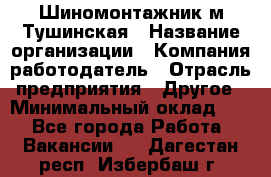 Шиномонтажник м.Тушинская › Название организации ­ Компания-работодатель › Отрасль предприятия ­ Другое › Минимальный оклад ­ 1 - Все города Работа » Вакансии   . Дагестан респ.,Избербаш г.